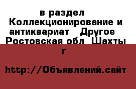  в раздел : Коллекционирование и антиквариат » Другое . Ростовская обл.,Шахты г.